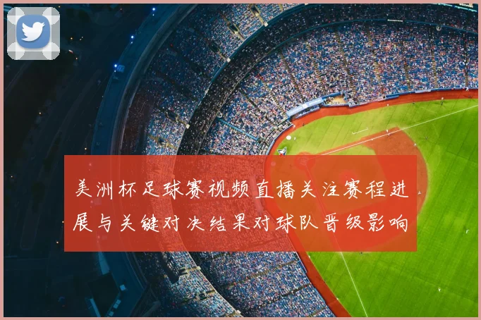 美洲杯足球赛视频直播关注赛程进展与关键对决结果对球队晋级影响