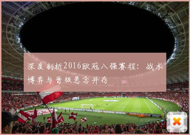 深度剖析2016欧冠八强赛程：战术博弈与晋级悬念并存