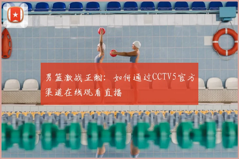 男篮激战正酣：如何通过CCTV5官方渠道在线观看直播