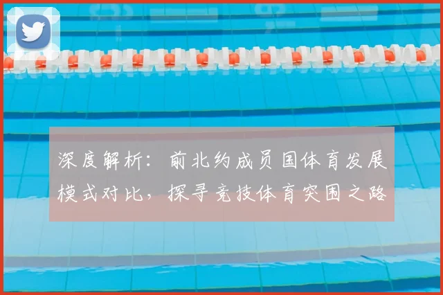 深度解析：前北约成员国体育发展模式对比，探寻竞技体育突围之路