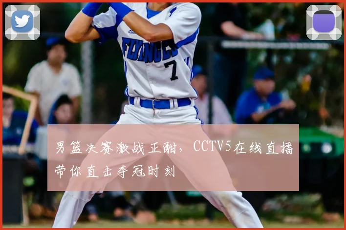 男篮决赛激战正酣，CCTV5在线直播带你直击夺冠时刻