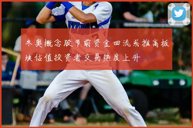 冬奥概念股节前资金回流或推高板块估值投资者交易热度上升