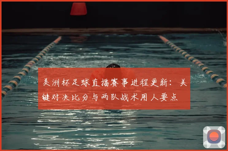 美洲杯足球直播赛事进程更新：关键对决比分与两队战术用人要点