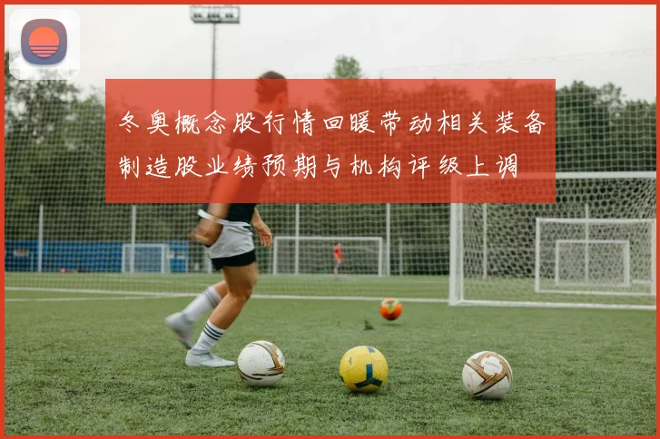 冬奥概念股行情回暖带动相关装备制造股业绩预期与机构评级上调